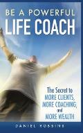 Be a Powerful Life Coach: The Secret to More Clients, More Coaching, and More Wealth