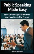Public Speaking Made Easy: Start Off Strong, End Powerful, and Have Fun in the Process