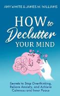 How to Declutter Your Mind: Secrets to Stop Overthinking, Relieve Anxiety, and Achieve Calmness and Inner Peace (Mindfulness and Minimalism)