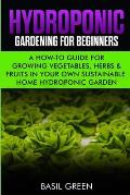 Hydroponic Gardening For Beginners: A How to Guide For Growing Vegetables, Herbs & Fruits in Your Own Self Sustainable Home Hydroponic Garden