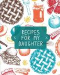 Recipes For My Daughter: Cookbook, Keepsake Blank Recipe Journal, Mom's Recipes, Personalized Recipe Book, Collection Of Favorite Family Recipe