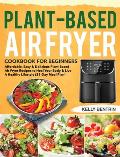 Plant-Based Air Fryer Cookbook for Beginners: Affordable, Easy & Delicious Plant-Based Air Fryer Recipes to Heal Your Body & Live A Healthy Lifestyle