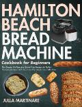 Hamilton Beach Bread Machine Cookbook for Beginners: The Classic, No-Fuss and Gluten-Free Recipes for Perfect Homemade Bread with Your Hamilton Beach
