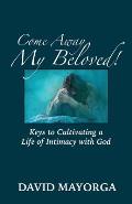 Come Away My Beloved! Keys to Cultivating a Life of Intimacy with God