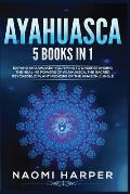 Ayahuasca: 5 Books in 1: Expand and Awaken Your Mind to Understanding the Healing Powers of Ayahuasca, the Sacred Psychedelic Pla