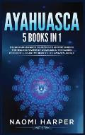 Ayahuasca: 5 Books in 1: Expand and Awaken Your Mind to Understanding the Healing Powers of Ayahuasca, the Sacred Psychedelic Pla