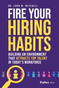 Fire Your Hiring Habits: Building an Environment That Attracts Top Talent in Today's Workforce