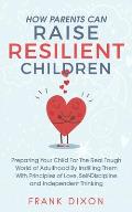 How Parents Can Raise Resilient Children: Preparing Your Child for the Real Tough World of Adulthood by Instilling Them With Principles of Love, Self-