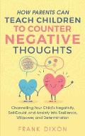 How Parents Can Teach Children To Counter Negative Thoughts: Channelling Your Child's Negativity, Self-Doubt and Anxiety Into Resilience, Willpower an