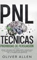 PNL T?cnicas prohibidas de Persuasi?n: C?mo influenciar, persuadir y manipular utilizando patrones de lenguaje y PNL de la manera m?s efectiva