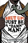 Shut Up!: Just Be a Damn Man!