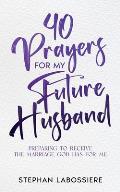40 Prayers for My Future Husband: Preparing to Receive the Marriage God Has for Me