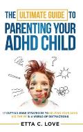 The Ultimate Guide to Parenting Your ADHD Child: 17 Cutting-Edge Strategies to Helping Your ADHD Kid Thrive In a World of Distractions