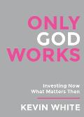 Only God Works: Investing Now What Matters Then