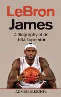 LeBron James: A Biography of an NBA Superstar