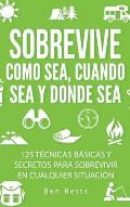 Sobrevive Como Sea, Cuando Sea y Donde Sea: 125 T?cnicas B?sicas y Secretos para Sobrevivir en Cualquier Situaci?n: Manual de Supervivencia y Bushcraf