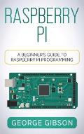 Raspberry Pi: A Beginner's Guide to Raspberry Pi Programming
