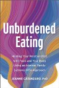 Unburdened Eating: Healing Your Relationships with Food and Your Body Using an Internal Family Systems (Ifs) Approach