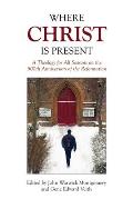 Where Christ Is Present: A Theology for All Seasons on the 500th Anniversary of the Reformation