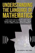 Understanding the Language of Mathematics: A New Common-Sense Method for Learning and Teaching Mathematics, which Enhances and Liberates the Brain's A