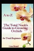 A to Z the Total Noob's Guide to Growing Orchids for Total Beginners