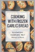 Cooking With Frozen Garlic Bread: Sandwiches, Appetizers, Main Dishes & More!