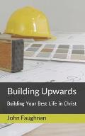 Building Upwards: Building Your Best Life in Christ