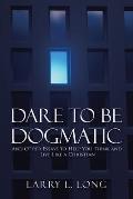 Dare to Be Dogmatic: And Other Essays to Help You Think and Live Like a Christian