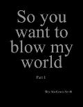 So you want to blow my world: Part 1