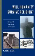 Will Humanity Survive Religion?: Beyond Divisive Absolutes