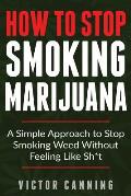 How To Stop Smoking Marijuana: A Simple Approach To Stop Smoking Weed Without Feeling Like Shit