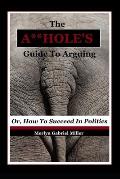The A**HOLE'S Guide To Arguing: (Or, How To Succeed In Politics)