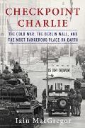 Checkpoint Charlie The Cold War The Berlin Wall & the Most Dangerous Place On Earth