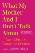 What My Mother & I Dont Talk About Fifteen Writers Break the Silence