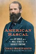 American Rascal How Jay Gould Built Wall Streets Biggest Fortune
