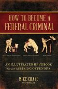 How to Become a Federal Criminal An Illustrated Handbook for the Aspiring Offender