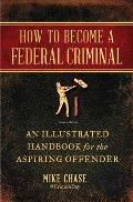 How to Become a Federal Criminal: An Illustrated Handbook for the Aspiring Offender