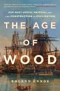 The Age of Wood Our Most Useful Material & the Construction of Civilization