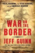 War on the Border Villa Pershing the Texas Rangers & an American Invasion
