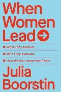 When Women Lead What They Achieve Why They Succeed & How We Can Learn from Them