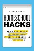 Homeschool Hacks How to Give Your Kid a Great Education Without Losing Your Job or Your Mind
