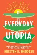 Everyday Utopia What 2000 Years of Wild Experiments Can Teach Us about the Good Life