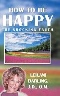 How to Be Happy, the Shocking Truth: Spiritual Ways to Create Your Happiness!