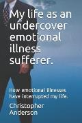 My Life as an Undercover Emotional Illness Sufferer.: How Emotional Illnesses Have Interrupted My Life.