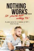 Nothing Works ... If You're Not Willing To!: A Precursor to a Series of Diy - How to Do _____ !