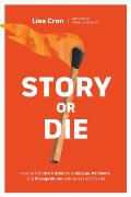 Story or Die How to Use Brain Science to Engage Persuade & Change Minds in Business & in Life