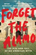 Forget the Alamo The Rise & Fall of an American Myth