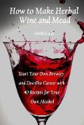 How to Make Herbal Wine & Mead Start Your Own Brewery & Distiller Career with 40 Recipes for Your Own Alcohol Herbal Fermentation Home Distill