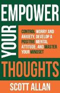 Empower Your Thoughts: Control Worry and Anxiety, Develop a Positive Mental Attitude, and Master Your Mindset