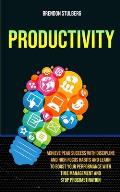 Productivity: Achieve Peak Success With Discipline And High Focus Habits And Learn To Boost Your Performance With Time Management An